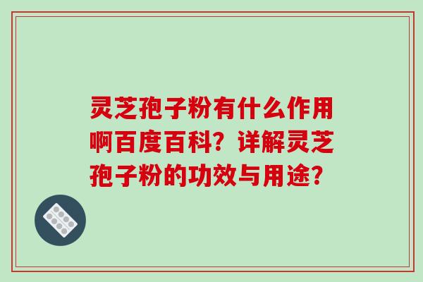 灵芝孢子粉有什么作用啊百度百科？详解灵芝孢子粉的功效与用途？-第1张图片-破壁灵芝孢子粉研究指南