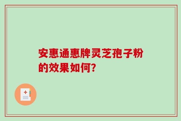 安惠通惠牌灵芝孢子粉的效果如何?-第1张图片-破壁灵芝孢子粉研究指南 安惠通惠牌灵芝孢子粉的效果如何?-第1张图片-破壁灵芝孢子粉研究指南