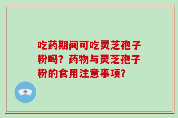 吃药期间可吃灵芝孢子粉吗?药物与灵芝孢子粉的食用注意事项?-第1张图片-破壁灵芝孢子粉研究指南 吃药期间可吃灵芝孢子粉吗?药物与灵芝孢子粉的食用注意事项?-第1张图片-破壁灵芝孢子粉研究指南