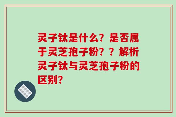 灵子钛是什么?是否属于灵芝孢子粉??解析灵子钛与灵芝孢子粉的区别?-第1张图片-破壁灵芝孢子粉研究指南 灵子钛是什么?是否属于灵芝孢子粉??解析灵子钛与灵芝孢子粉的区别?-第1张图片-破壁灵芝孢子粉研究指南
