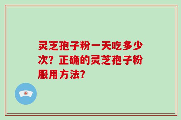 灵芝孢子粉一天吃多少次?正确的灵芝孢子粉服用方法?-第1张图片-破壁灵芝孢子粉研究指南 灵芝孢子粉一天吃多少次?正确的灵芝孢子粉服用方法?-第1张图片-破壁灵芝孢子粉研究指南