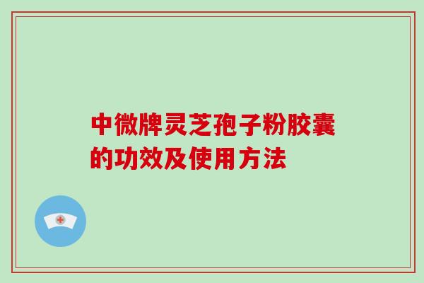 中微牌灵芝孢子粉胶囊的功效及使用方法-第1张图片-破壁灵芝孢子粉研究指南 中微牌灵芝孢子粉胶囊的功效及使用方法-第1张图片-破壁灵芝孢子粉研究指南