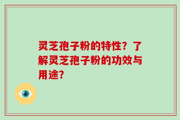 灵芝孢子粉的特性？了解灵芝孢子粉的功效与用途？-第1张图片-破壁灵芝孢子粉研究指南