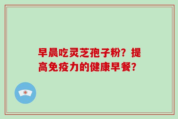 早晨吃灵芝孢子粉?提高免疫力的健康早餐?-第1张图片-破壁灵芝孢子粉研究指南 早晨吃灵芝孢子粉?提高免疫力的健康早餐?-第1张图片-破壁灵芝孢子粉研究指南