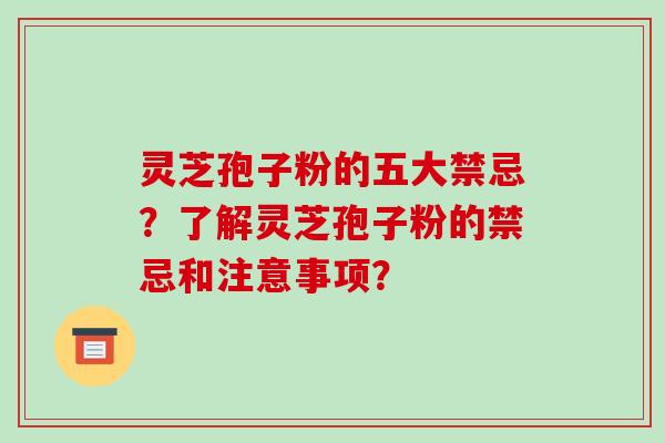 灵芝孢子粉的五大禁忌？了解灵芝孢子粉的禁忌和注意事项？-第1张图片-破壁灵芝孢子粉研究指南