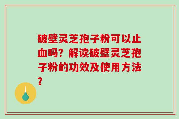 破壁灵芝孢子粉可以止血吗?解读破壁灵芝孢子粉的功效及使用方法?-第1张图片-破壁灵芝孢子粉研究指南 破壁灵芝孢子粉可以止血吗?解读破壁灵芝孢子粉的功效及使用方法?-第1张图片-破壁灵芝孢子粉研究指南