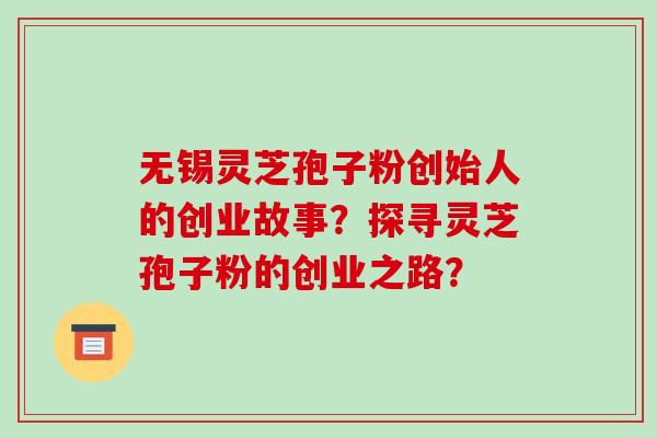 无锡灵芝孢子粉创始人的创业故事？探寻灵芝孢子粉的创业之路？-第1张图片-破壁灵芝孢子粉研究指南