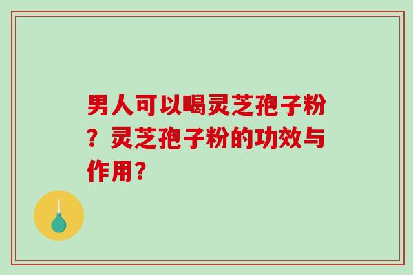 男人可以喝灵芝孢子粉?灵芝孢子粉的功效与作用?-第1张图片-破壁灵芝孢子粉研究指南 男人可以喝灵芝孢子粉?灵芝孢子粉的功效与作用?-第1张图片-破壁灵芝孢子粉研究指南
