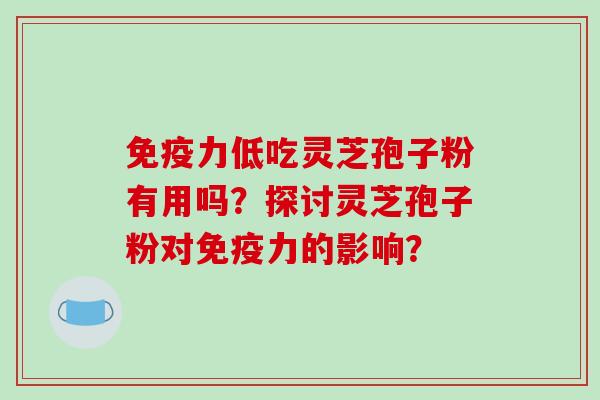 免疫力低吃灵芝孢子粉有用吗?探讨灵芝孢子粉对免疫力的影响?-第1张图片-破壁灵芝孢子粉研究指南 免疫力低吃灵芝孢子粉有用吗?探讨灵芝孢子粉对免疫力的影响?-第1张图片-破壁灵芝孢子粉研究指南