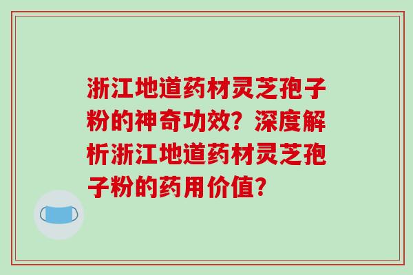 浙江地道药材灵芝孢子粉的神奇功效?深度解析浙江地道药材灵芝孢子粉的药用价值?-第1张图片-破壁灵芝孢子粉研究指南 浙江地道药材灵芝孢子粉的神奇功效?深度解析浙江地道药材灵芝孢子粉的药用价值?-第1张图片-破壁灵芝孢子粉研究指南