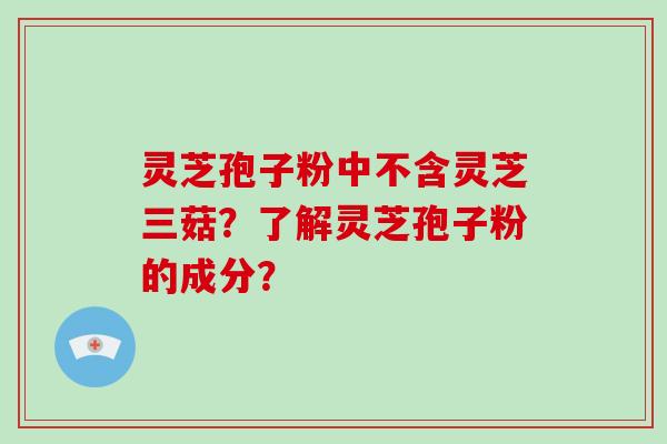 灵芝孢子粉中不含灵芝三菇？了解灵芝孢子粉的成分？-第1张图片-破壁灵芝孢子粉研究指南