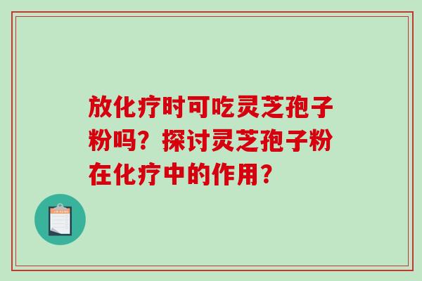 放化疗时可吃灵芝孢子粉吗？探讨灵芝孢子粉在化疗中的作用？-第1张图片-破壁灵芝孢子粉研究指南