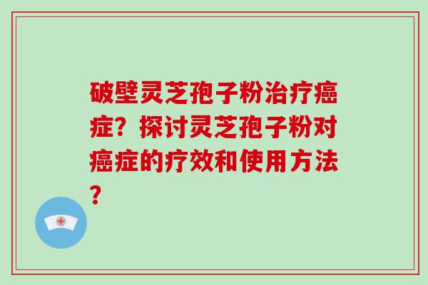 破壁灵芝孢子粉治疗癌症？探讨灵芝孢子粉对癌症的疗效和使用方法？-第1张图片-破壁灵芝孢子粉研究指南