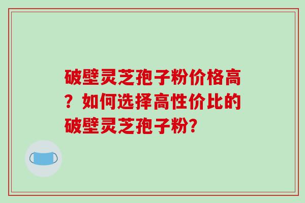 破壁灵芝孢子粉价格高?如何选择高性价比的破壁灵芝孢子粉?-第1张图片-破壁灵芝孢子粉研究指南 破壁灵芝孢子粉价格高?如何选择高性价比的破壁灵芝孢子粉?-第1张图片-破壁灵芝孢子粉研究指南