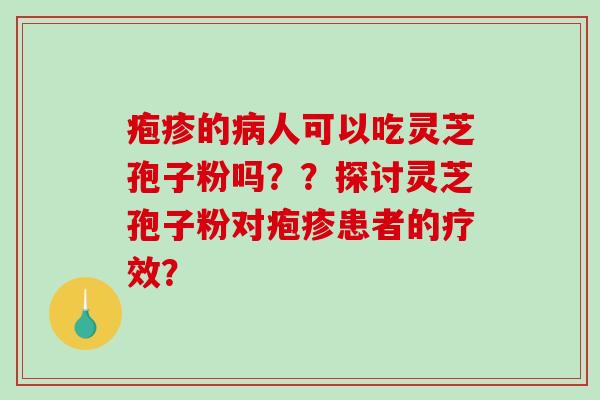 疱疹的病人可以吃灵芝孢子粉吗？？探讨灵芝孢子粉对疱疹患者的疗效？-第1张图片-破壁灵芝孢子粉研究指南