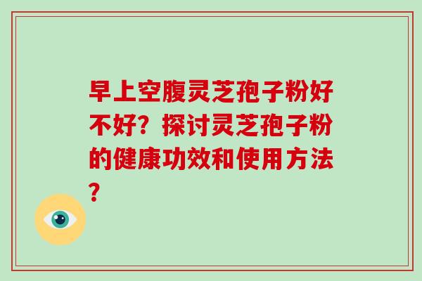 早上空腹灵芝孢子粉好不好?探讨灵芝孢子粉的健康功效和使用方法?-第1张图片-破壁灵芝孢子粉研究指南 早上空腹灵芝孢子粉好不好?探讨灵芝孢子粉的健康功效和使用方法?-第1张图片-破壁灵芝孢子粉研究指南