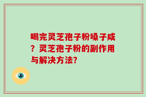 喝完灵芝孢子粉嗓子咸？灵芝孢子粉的副作用与解决方法？-第1张图片-破壁灵芝孢子粉研究指南