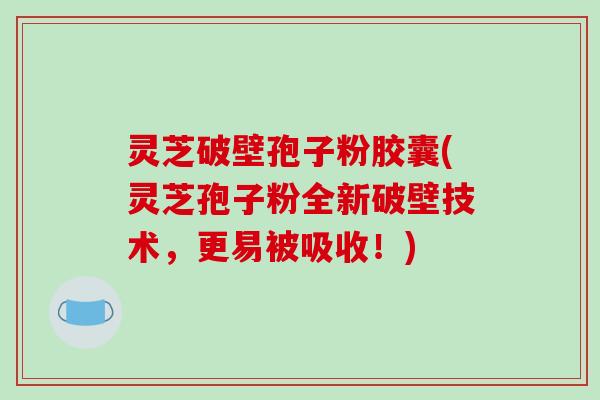 灵芝破壁孢子粉胶囊(灵芝孢子粉全新破壁技术,更易被吸收!)-第1张图片-破壁灵芝孢子粉研究指南 灵芝破壁孢子粉胶囊(灵芝孢子粉全新破壁技术,更易被吸收!)-第1张图片-破壁灵芝孢子粉研究指南