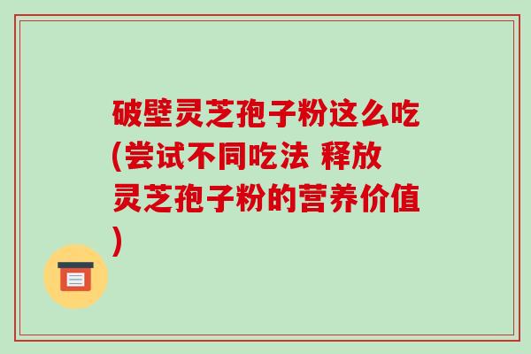 破壁灵芝孢子粉这么吃(尝试不同吃法 释放灵芝孢子粉的营养价值)-第1张图片-破壁灵芝孢子粉研究指南 破壁灵芝孢子粉这么吃(尝试不同吃法 释放灵芝孢子粉的营养价值)-第1张图片-破壁灵芝孢子粉研究指南