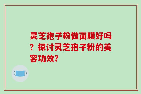 灵芝孢子粉做面膜好吗?探讨灵芝孢子粉的美容功效?-第1张图片-破壁灵芝孢子粉研究指南 灵芝孢子粉做面膜好吗?探讨灵芝孢子粉的美容功效?-第1张图片-破壁灵芝孢子粉研究指南