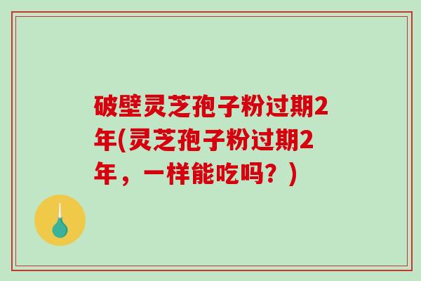 破壁灵芝孢子粉过期2年(灵芝孢子粉过期2年,一样能吃吗?)-第1张图片-破壁灵芝孢子粉研究指南 破壁灵芝孢子粉过期2年(灵芝孢子粉过期2年,一样能吃吗?)-第1张图片-破壁灵芝孢子粉研究指南
