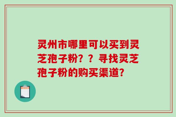 灵州市哪里可以买到灵芝孢子粉？？寻找灵芝孢子粉的购买渠道？-第1张图片-破壁灵芝孢子粉研究指南
