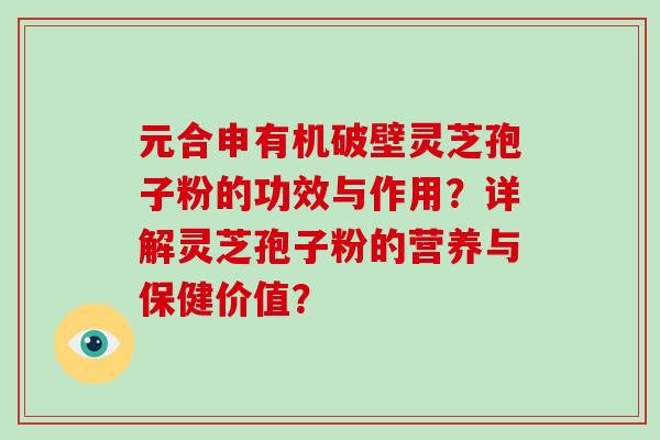 元合申有机破壁灵芝孢子粉的功效与作用？详解灵芝孢子粉的营养与保健价值？-第1张图片-破壁灵芝孢子粉研究指南
