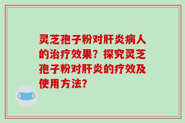 灵芝孢子粉对肝炎病人的治疗效果?探究灵芝孢子粉对肝炎的疗效及使用方法?-第1张图片-破壁灵芝孢子粉研究指南 灵芝孢子粉对肝炎病人的治疗效果?探究灵芝孢子粉对肝炎的疗效及使用方法?-第1张图片-破壁灵芝孢子粉研究指南