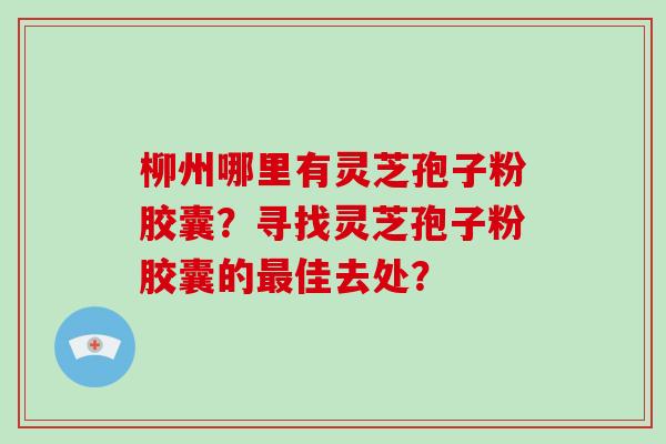 柳州哪里有灵芝孢子粉胶囊?寻找灵芝孢子粉胶囊的最佳去处?-第1张图片-破壁灵芝孢子粉研究指南 柳州哪里有灵芝孢子粉胶囊?寻找灵芝孢子粉胶囊的最佳去处?-第1张图片-破壁灵芝孢子粉研究指南