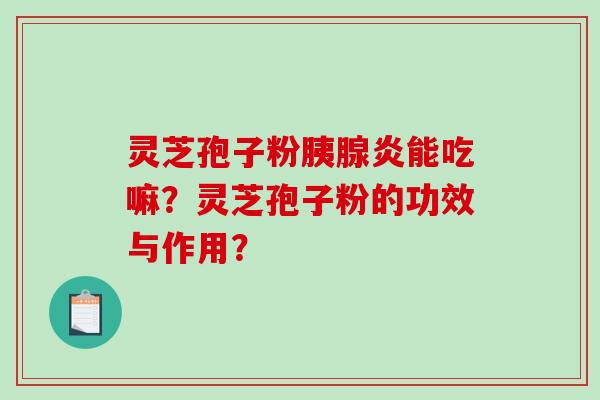 灵芝孢子粉胰腺炎能吃嘛？灵芝孢子粉的功效与作用？-第1张图片-破壁灵芝孢子粉研究指南