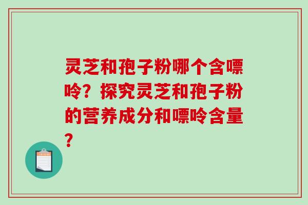 灵芝和孢子粉哪个含嘌呤?探究灵芝和孢子粉的营养成分和嘌呤含量?-第1张图片-破壁灵芝孢子粉研究指南 灵芝和孢子粉哪个含嘌呤?探究灵芝和孢子粉的营养成分和嘌呤含量?-第1张图片-破壁灵芝孢子粉研究指南