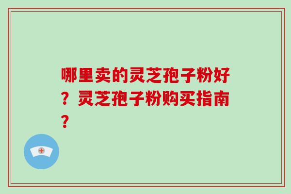 哪里卖的灵芝孢子粉好?灵芝孢子粉购买指南?-第1张图片-破壁灵芝孢子粉研究指南 哪里卖的灵芝孢子粉好?灵芝孢子粉购买指南?-第1张图片-破壁灵芝孢子粉研究指南
