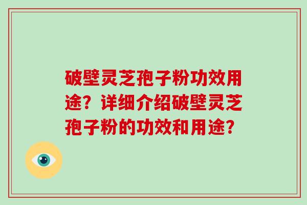 破壁灵芝孢子粉功效用途？详细介绍破壁灵芝孢子粉的功效和用途？-第1张图片-破壁灵芝孢子粉研究指南