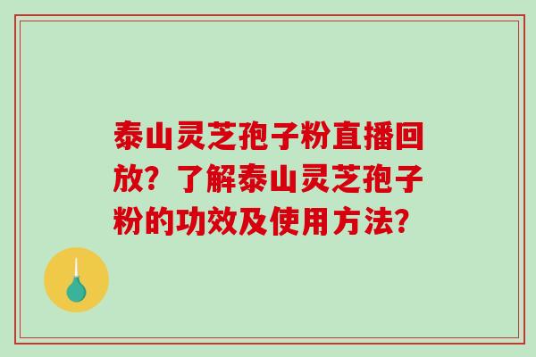 泰山灵芝孢子粉直播回放?了解泰山灵芝孢子粉的功效及使用方法?-第1张图片-破壁灵芝孢子粉研究指南 泰山灵芝孢子粉直播回放?了解泰山灵芝孢子粉的功效及使用方法?-第1张图片-破壁灵芝孢子粉研究指南