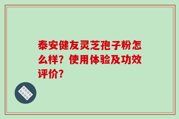 泰安健友灵芝孢子粉怎么样?使用体验及功效评价?-第1张图片-破壁灵芝孢子粉研究指南 泰安健友灵芝孢子粉怎么样?使用体验及功效评价?-第1张图片-破壁灵芝孢子粉研究指南