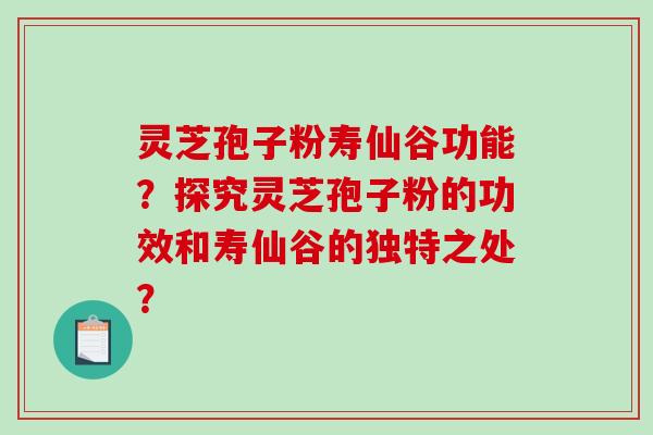 灵芝孢子粉寿仙谷功能？探究灵芝孢子粉的功效和寿仙谷的独特之处？-第1张图片-破壁灵芝孢子粉研究指南