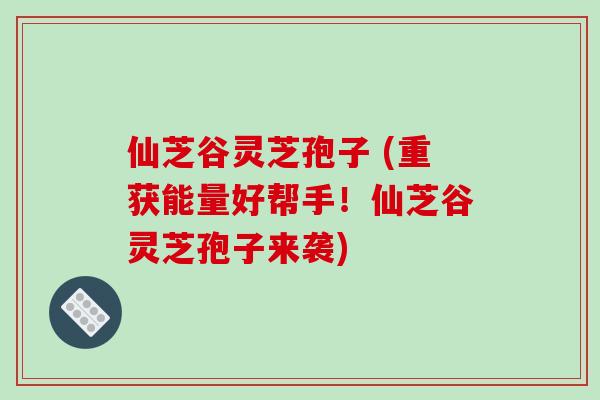 仙芝谷灵芝孢子 (重获能量好帮手!仙芝谷灵芝孢子来袭)-第1张图片-破壁灵芝孢子粉研究指南 仙芝谷灵芝孢子 (重获能量好帮手!仙芝谷灵芝孢子来袭)-第1张图片-破壁灵芝孢子粉研究指南