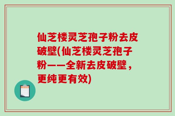 仙芝楼灵芝孢子粉去皮破壁(仙芝楼灵芝孢子粉——全新去皮破壁,更纯更有效)-第1张图片-破壁灵芝孢子粉研究指南 仙芝楼灵芝孢子粉去皮破壁(仙芝楼灵芝孢子粉——全新去皮破壁,更纯更有效)-第1张图片-破壁灵芝孢子粉研究指南