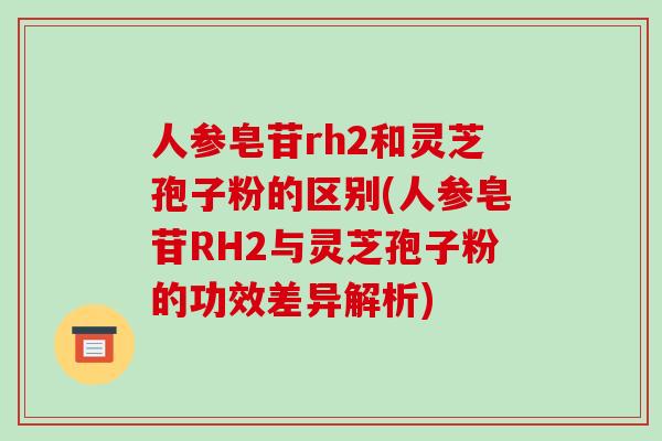 人参皂苷rh2和灵芝孢子粉的区别(人参皂苷RH2与灵芝孢子粉的功效差异解析)-第1张图片-破壁灵芝孢子粉研究指南