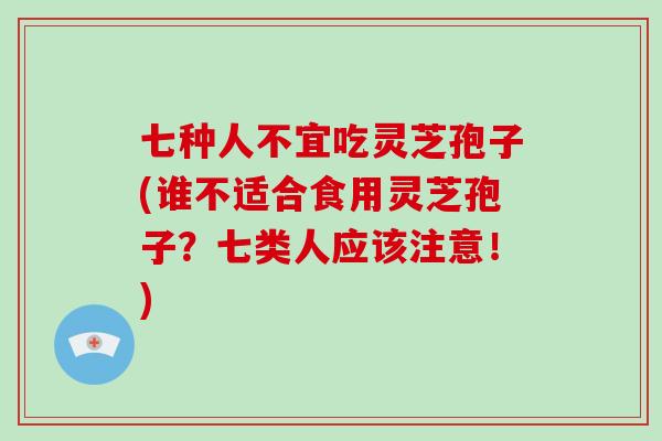 七种人不宜吃灵芝孢子(谁不适合食用灵芝孢子？七类人应该注意！)-第1张图片-破壁灵芝孢子粉研究指南