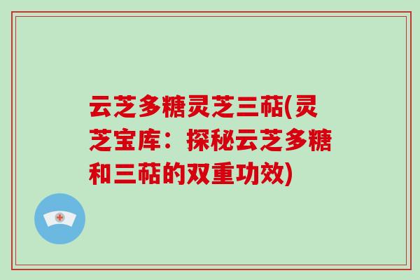 云芝多糖灵芝三萜(灵芝宝库:探秘云芝多糖和三萜的双重功效)-第1张图片-破壁灵芝孢子粉研究指南 云芝多糖灵芝三萜(灵芝宝库:探秘云芝多糖和三萜的双重功效)-第1张图片-破壁灵芝孢子粉研究指南