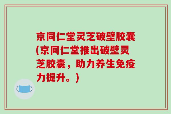 京同仁堂灵芝破壁胶囊(京同仁堂推出破壁灵芝胶囊,助力养生免疫力提升。)-第1张图片-破壁灵芝孢子粉研究指南 京同仁堂灵芝破壁胶囊(京同仁堂推出破壁灵芝胶囊,助力养生免疫力提升。)-第1张图片-破壁灵芝孢子粉研究指南