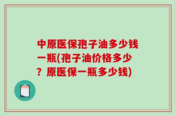 中原医保孢子油多少钱一瓶(孢子油价格多少?原医保一瓶多少钱)-第1张图片-破壁灵芝孢子粉研究指南 中原医保孢子油多少钱一瓶(孢子油价格多少?原医保一瓶多少钱)-第1张图片-破壁灵芝孢子粉研究指南