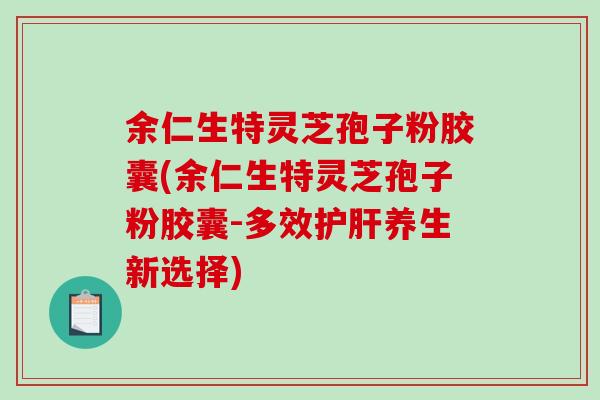 余仁生特灵芝孢子粉胶囊(余仁生特灵芝孢子粉胶囊-多效护肝养生新选择)-第1张图片-破壁灵芝孢子粉研究指南 余仁生特灵芝孢子粉胶囊(余仁生特灵芝孢子粉胶囊-多效护肝养生新选择)-第1张图片-破壁灵芝孢子粉研究指南