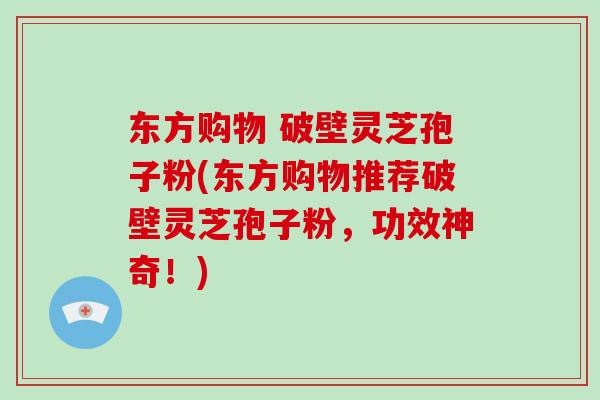东方购物 破壁灵芝孢子粉(东方购物推荐破壁灵芝孢子粉，功效神奇！)-第1张图片-破壁灵芝孢子粉研究指南