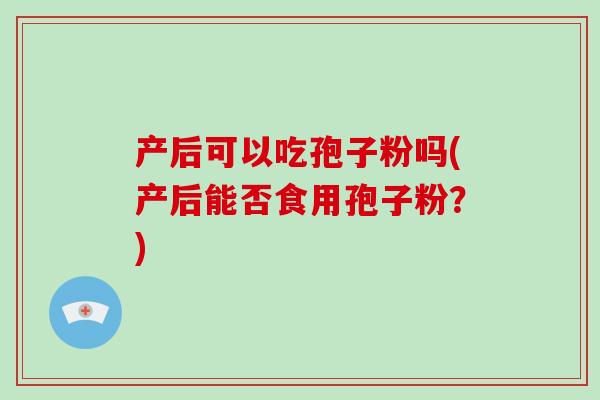 产后可以吃孢子粉吗(产后能否食用孢子粉？)-第1张图片-破壁灵芝孢子粉研究指南