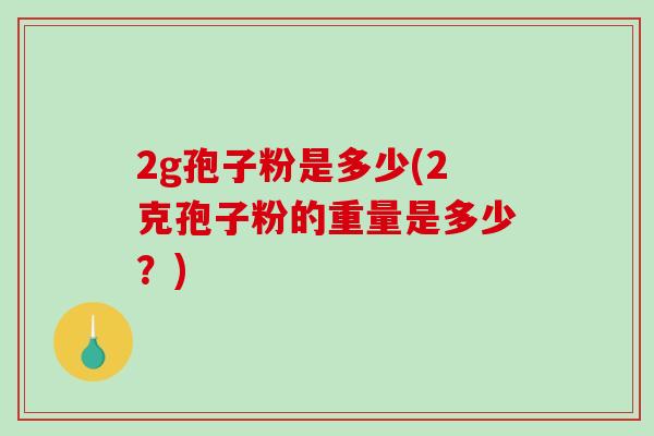 2g孢子粉是多少(2克孢子粉的重量是多少？)-第1张图片-破壁灵芝孢子粉研究指南