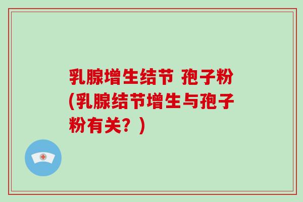 乳腺增生结节 孢子粉(乳腺结节增生与孢子粉有关?)-第1张图片-破壁灵芝孢子粉研究指南 乳腺增生结节 孢子粉(乳腺结节增生与孢子粉有关?)-第1张图片-破壁灵芝孢子粉研究指南