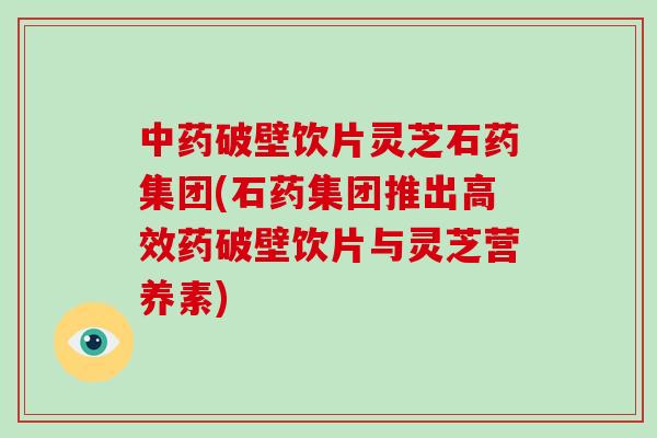 中药破壁饮片灵芝石药集团(石药集团推出高效药破壁饮片与灵芝营养素)-第1张图片-破壁灵芝孢子粉研究指南 中药破壁饮片灵芝石药集团(石药集团推出高效药破壁饮片与灵芝营养素)-第1张图片-破壁灵芝孢子粉研究指南
