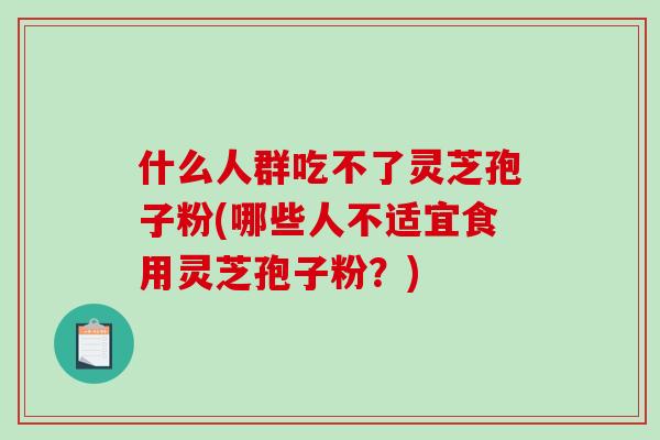 什么人群吃不了灵芝孢子粉(哪些人不适宜食用灵芝孢子粉?)-第1张图片-破壁灵芝孢子粉研究指南 什么人群吃不了灵芝孢子粉(哪些人不适宜食用灵芝孢子粉?)-第1张图片-破壁灵芝孢子粉研究指南